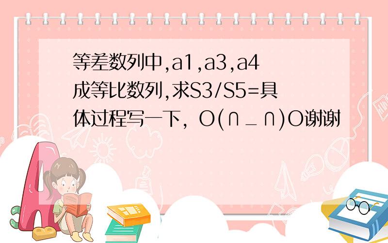 等差数列中,a1,a3,a4成等比数列,求S3/S5=具体过程写一下，O(∩_∩)O谢谢