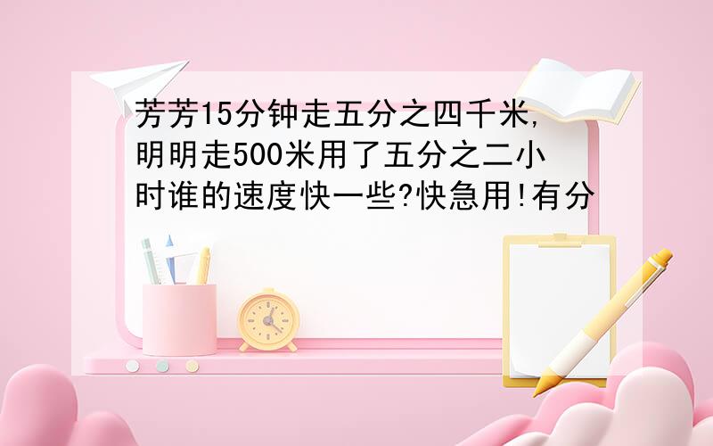 芳芳15分钟走五分之四千米,明明走500米用了五分之二小时谁的速度快一些?快急用!有分