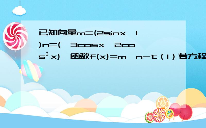 已知向量m=(2sinx,1)n=(√3cosx,2cos²x),函数f(x)=m*n-t（1）若方程f（x）=0在x∈[0,π/2]上有解,求t的取值范围（2）在△ABC中,a,b,c分别是A,B,C所对的边,当（1）中的t取最大值且f（A）=-1,b+c=2时,求a的最