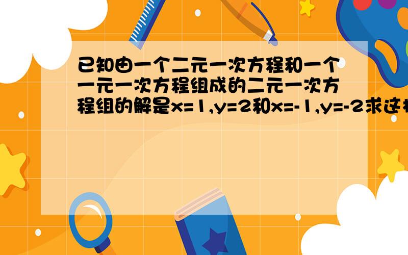 已知由一个二元一次方程和一个一元一次方程组成的二元一次方程组的解是x=1,y=2和x=-1,y=-2求这样的方程组