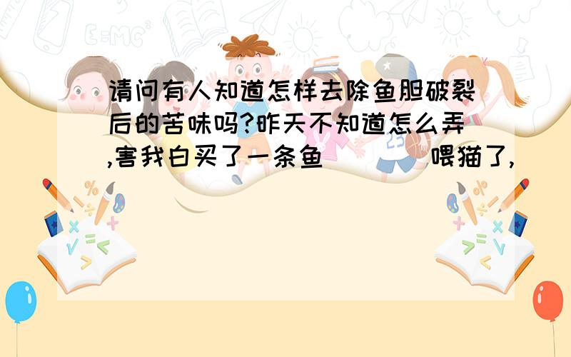 请问有人知道怎样去除鱼胆破裂后的苦味吗?昨天不知道怎么弄,害我白买了一条鱼````喂猫了,