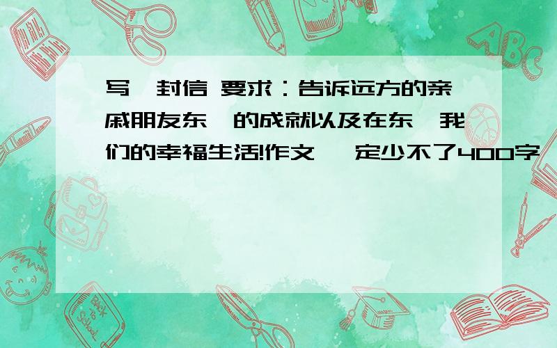 写一封信 要求：告诉远方的亲戚朋友东莞的成就以及在东莞我们的幸福生活!作文 一定少不了400字一定要2011年6月12日前发给我!要语句通顺.