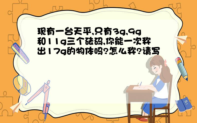 现有一台天平,只有3g,9g和11g三个砝码,你能一次称出17g的物体吗?怎么称?请写