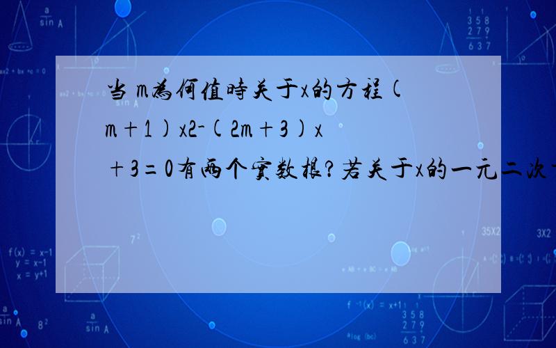 当 m为何值时关于x的方程(m+1)x2-(2m+3)x+3=0有两个实数根?若关于x的一元二次方程kx²－2﹙k－1﹚x+k+3=0有两个不相等的实数根求k的最大整数值