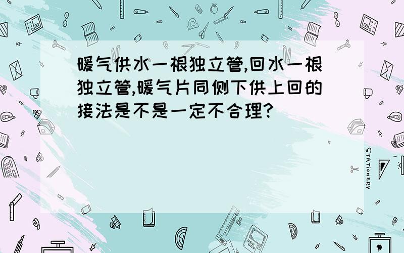 暖气供水一根独立管,回水一根独立管,暖气片同侧下供上回的接法是不是一定不合理?