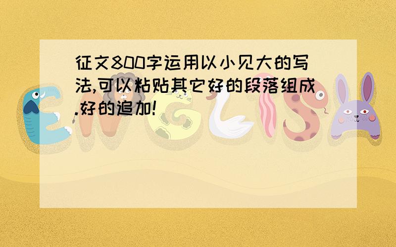 征文800字运用以小见大的写法,可以粘贴其它好的段落组成.好的追加!