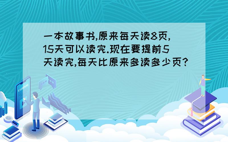 一本故事书,原来每天读8页,15天可以读完.现在要提前5天读完,每天比原来多读多少页?