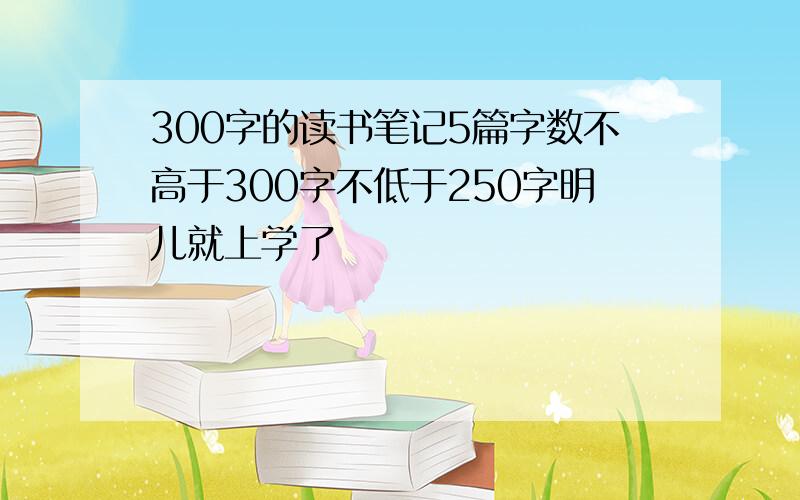 300字的读书笔记5篇字数不高于300字不低于250字明儿就上学了