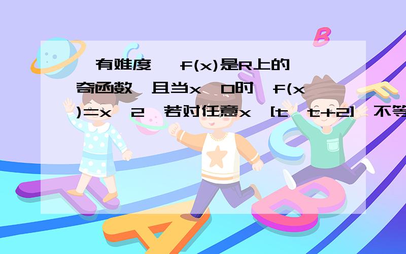 【有难度】 f(x)是R上的奇函数,且当x≥0时,f(x)=x^2,若对任意x∈[t,t+2],不等式f(x+t)≥2f(x)恒成立,则实数t的取值范围是 ( )A.[2,+∞)B.(0,2]C.[-√2,-1]∪[0,√2]D.[√2,+∞]tell me why