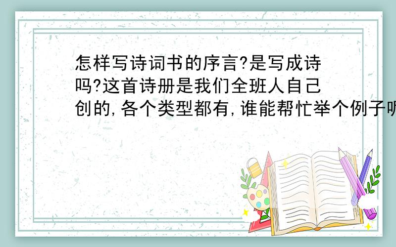 怎样写诗词书的序言?是写成诗吗?这首诗册是我们全班人自己创的,各个类型都有,谁能帮忙举个例子呢,