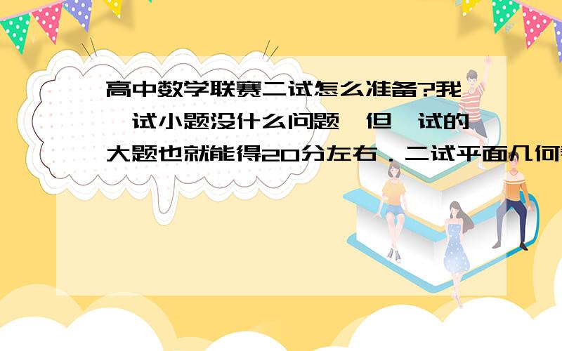 高中数学联赛二试怎么准备?我一试小题没什么问题,但一试的大题也就能得20分左右．二试平面几何看见直线问题就用解析,看见圆就用四点共圆．另两道题基本上得不多少分．我黑龙江的,想