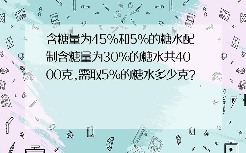 含糖量为45%和5%的糖水配制含糖量为30%的糖水共4000克,需取5%的糖水多少克?