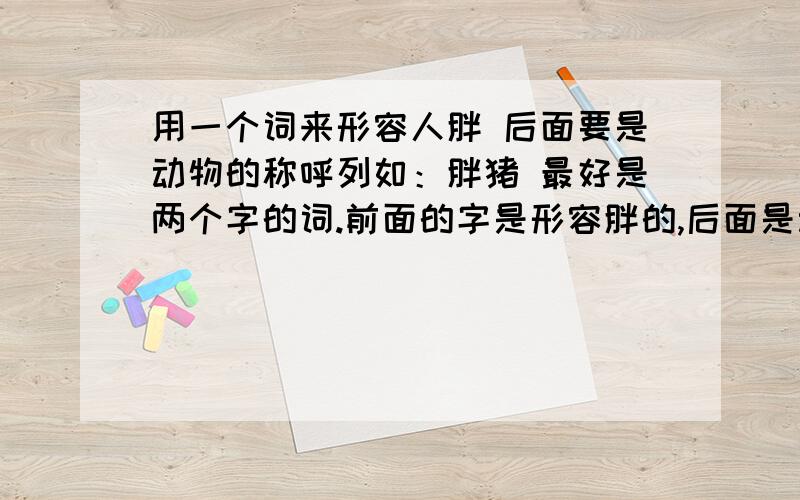 用一个词来形容人胖 后面要是动物的称呼列如：胖猪 最好是两个字的词.前面的字是形容胖的,后面是动物.三个字的词也可以.