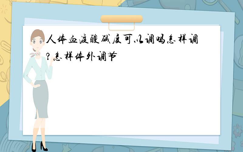 人体血液酸碱度可以调吗怎样调?怎样体外调节