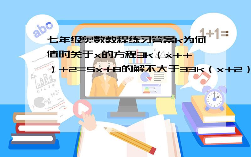 七年级奥数教程练习答案k为何值时关于x的方程3k（x++）+2=5x+8的解不大于33k（x+2）+2=5x+8