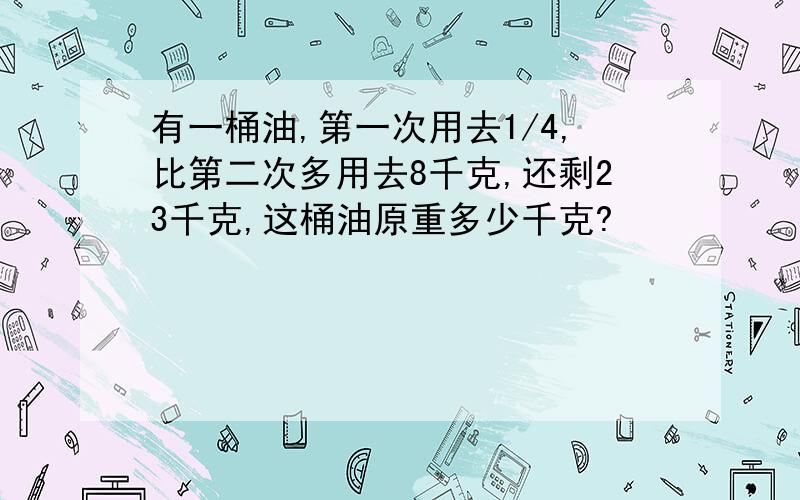 有一桶油,第一次用去1/4,比第二次多用去8千克,还剩23千克,这桶油原重多少千克?