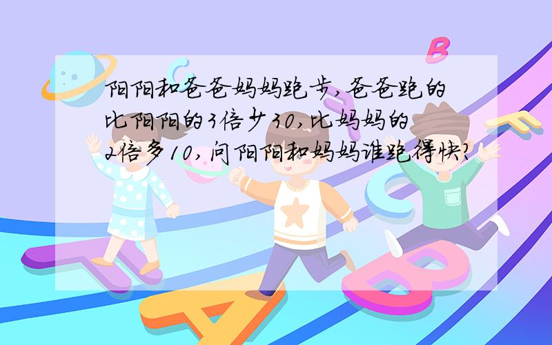 阳阳和爸爸妈妈跑步,爸爸跑的比阳阳的3倍少30,比妈妈的2倍多10,问阳阳和妈妈谁跑得快?