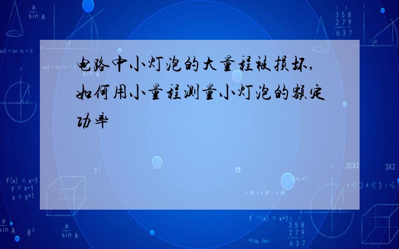 电路中小灯泡的大量程被损坏,如何用小量程测量小灯泡的额定功率