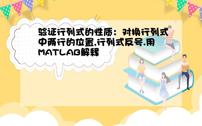 验证行列式的性质：对换行列式中两行的位置,行列式反号.用MATLAB解释