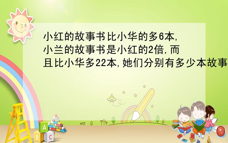 小红的故事书比小华的多6本,小兰的故事书是小红的2倍,而且比小华多22本,她们分别有多少本故事书?