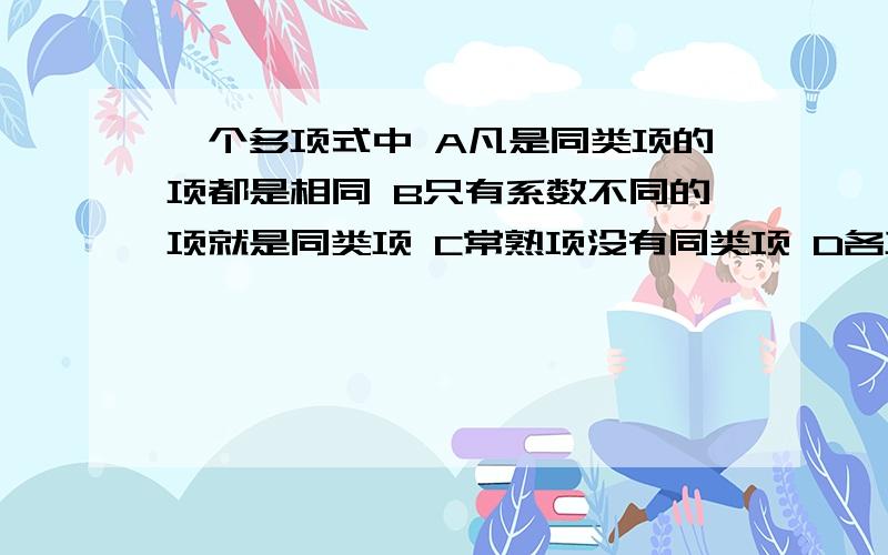 一个多项式中 A凡是同类项的项都是相同 B只有系数不同的项就是同类项 C常熟项没有同类项 D各项都是同类项