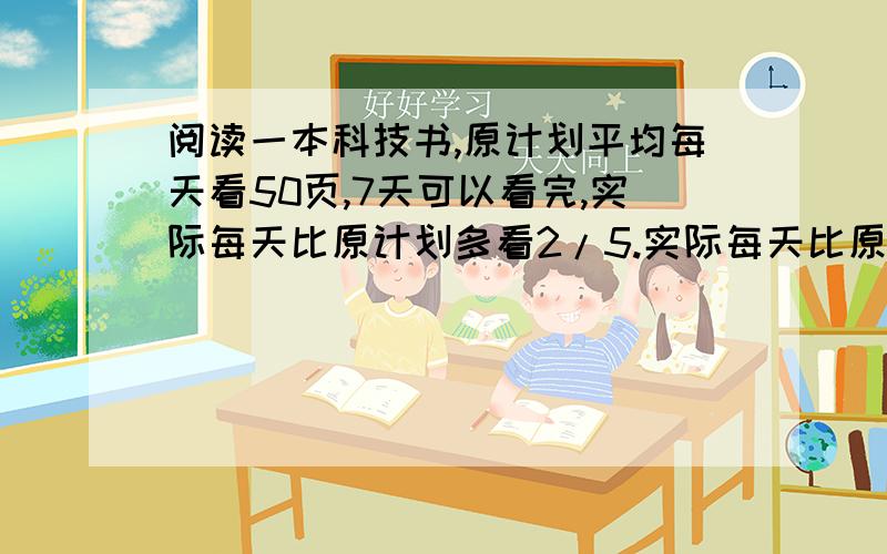 阅读一本科技书,原计划平均每天看50页,7天可以看完,实际每天比原计划多看2/5.实际每天比原计划多看2/5.实际用了多少天看完?（用比例解）