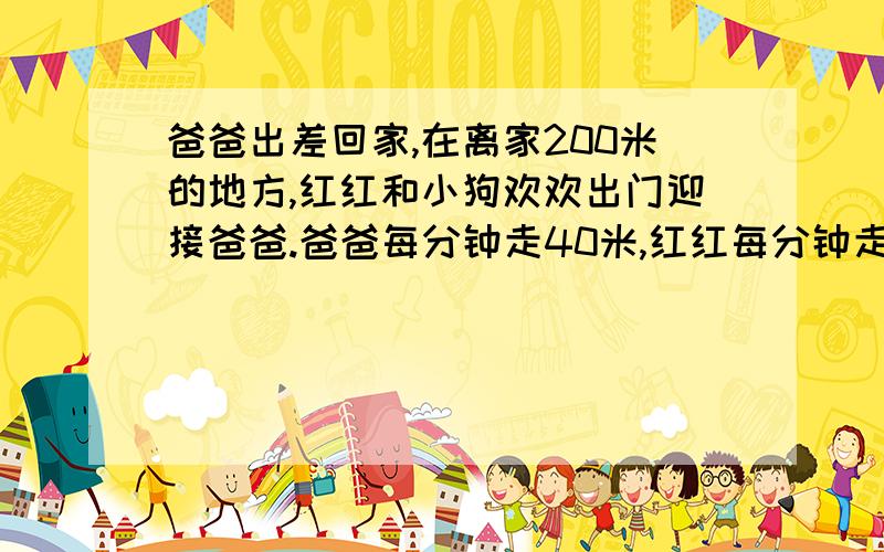 爸爸出差回家,在离家200米的地方,红红和小狗欢欢出门迎接爸爸.爸爸每分钟走40米,红红每分钟走60米.欢欢以每分钟70的速度先向爸爸跑去,跑到爸爸身边在转头向红红跑去,跑到红红身边后在向