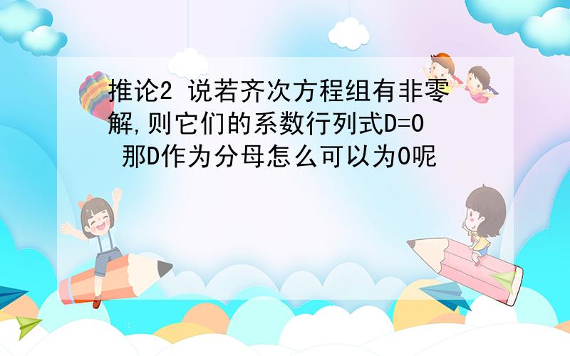 推论2 说若齐次方程组有非零解,则它们的系数行列式D=0 那D作为分母怎么可以为0呢