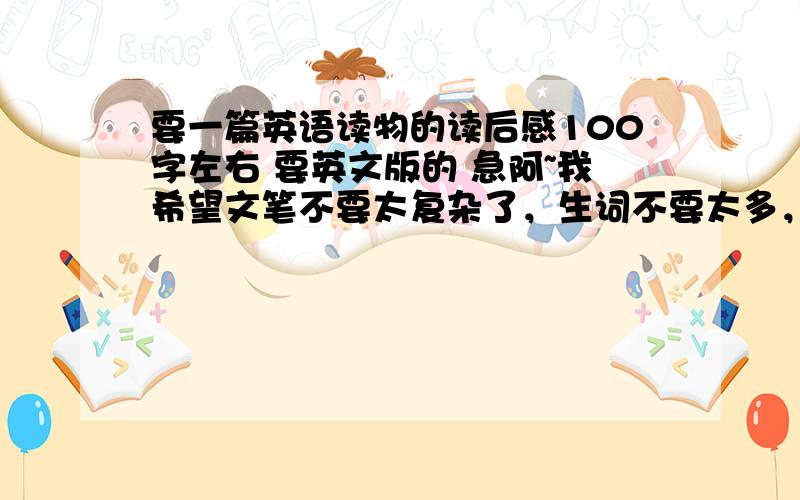 要一篇英语读物的读后感100字左右 要英文版的 急阿~我希望文笔不要太复杂了，生词不要太多，100字左右阿。