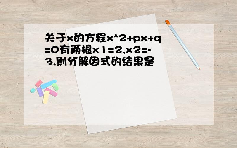 关于x的方程x^2+px+q=0有两根x1=2,x2=-3,则分解因式的结果是