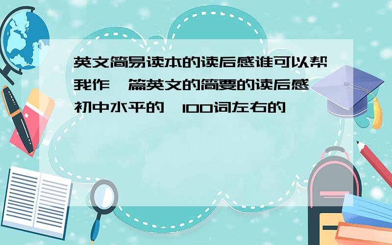 英文简易读本的读后感谁可以帮我作一篇英文的简要的读后感,初中水平的,100词左右的,