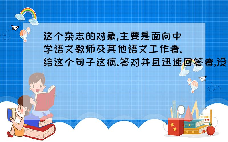 这个杂志的对象,主要是面向中学语文教师及其他语文工作者.给这个句子这病.答对并且迅速回答者,没一个人会吗？