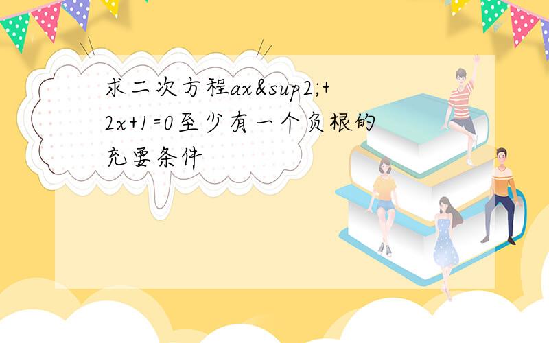 求二次方程ax²+2x+1=0至少有一个负根的充要条件