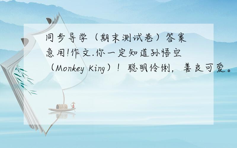 同步导学（期末测试卷）答案 急用!作文.你一定知道孙悟空（Monkey King）！聪明伶俐，善良可爱。请你以Monkey King is my favourite character为题写一篇60字以上的短文，向外国小朋友们介绍一下你