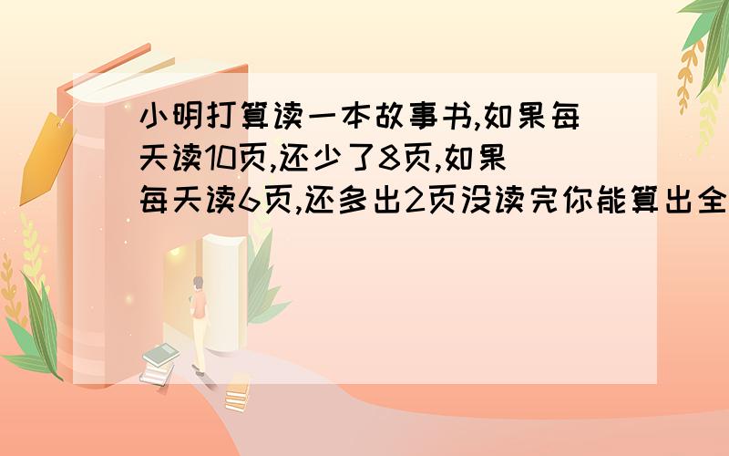 小明打算读一本故事书,如果每天读10页,还少了8页,如果每天读6页,还多出2页没读完你能算出全书共有多页