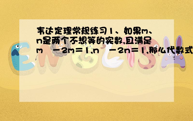 韦达定理常规练习1、如果m、n是两个不想等的实数,且满足m²－2m＝1,n²－2n＝1,那么代数式2m²＋4n²－4n＋1999＝?2、若m,n是关于x的方程x²＋（p－2）x＋1＝0的两实根,则代数式（m&#