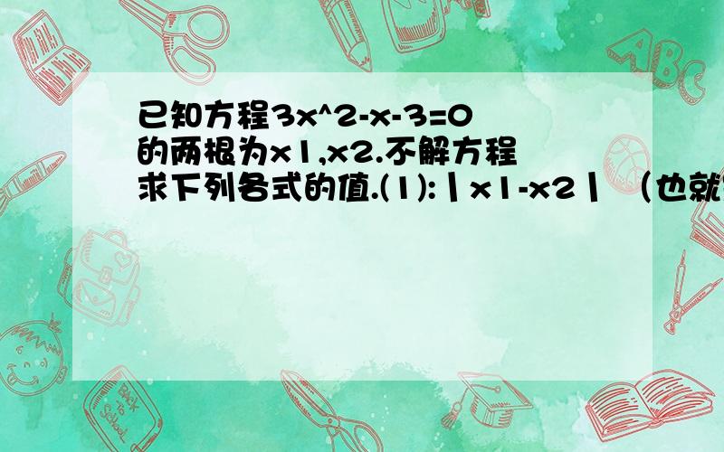 已知方程3x^2-x-3=0的两根为x1,x2.不解方程求下列各式的值.(1):丨x1-x2丨 （也就是绝对值）(2):x1^3+x2^3 （一个根的三次方加另一个根的三次方）希望有过程和一定的讲解.