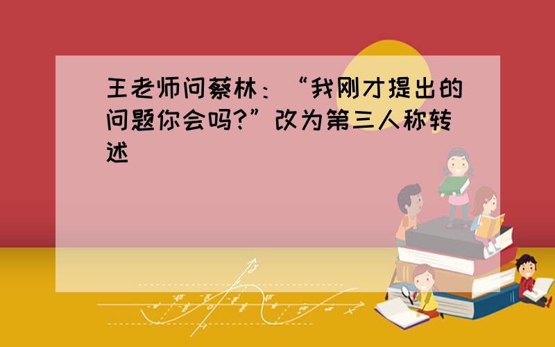 王老师问蔡林：“我刚才提出的问题你会吗?”改为第三人称转述