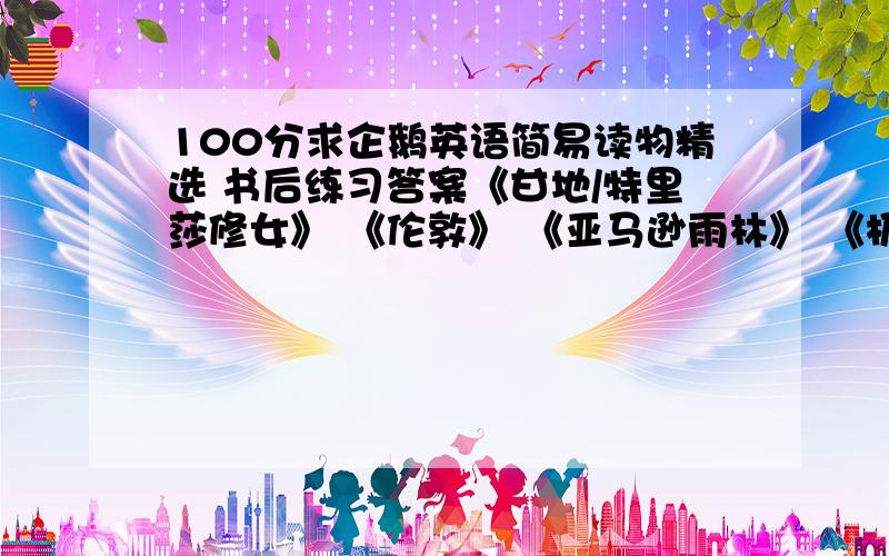 100分求企鹅英语简易读物精选 书后练习答案《甘地/特里莎修女》 《伦敦》 《亚马逊雨林》 《极限运动》,Writing（作文）不用写