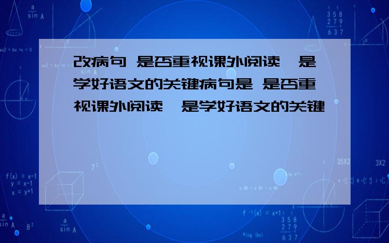 改病句 是否重视课外阅读,是学好语文的关键病句是 是否重视课外阅读,是学好语文的关键