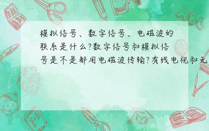 模拟信号、数字信号、电磁波的联系是什么?数字信号和模拟信号是不是都用电磁波传输?有线电视和无线电视用什么传输?手机和座机用什么传输?