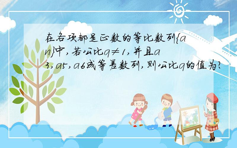 在各项都是正数的等比数列{an}中,若公比q≠1,并且a3,a5,a6成等差数列,则公比q的值为?