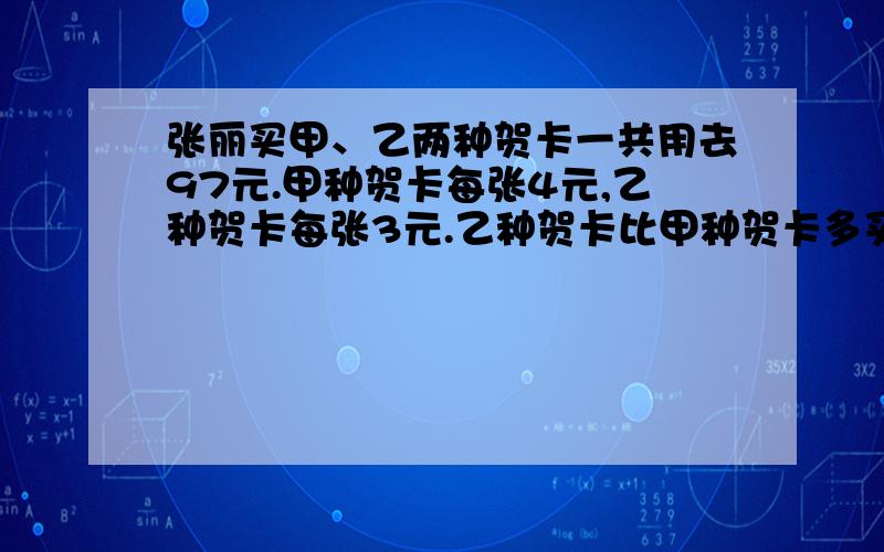 张丽买甲、乙两种贺卡一共用去97元.甲种贺卡每张4元,乙种贺卡每张3元.乙种贺卡比甲种贺卡多买了9张,两...张丽买甲、乙两种贺卡一共用去97元.甲种贺卡每张4元,乙种贺卡每张3元.乙种贺卡比