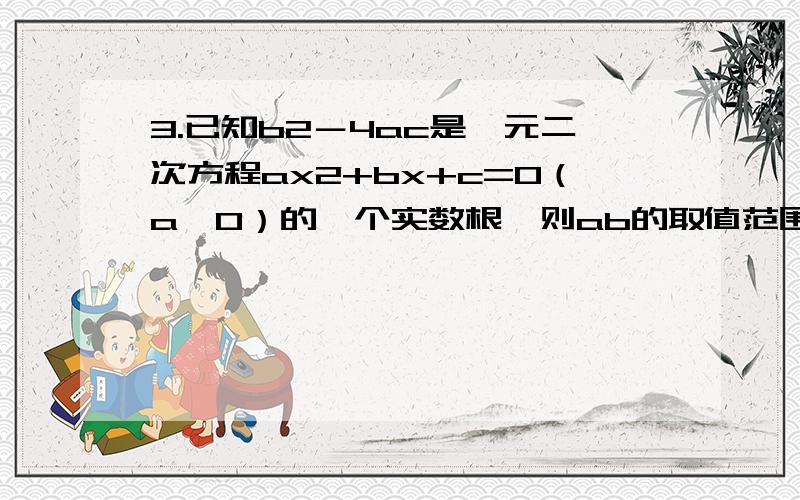 3.已知b2－4ac是一元二次方程ax2+bx+c=0（a≠0）的一个实数根,则ab的取值范围为（ ） A.B.C.D.3.已知b2－4ac是一元二次方程ax2+bx+c=0（a≠0）的一个实数根,则ab的取值范围为（ ）A.ab大于等于1/8 B.ab大