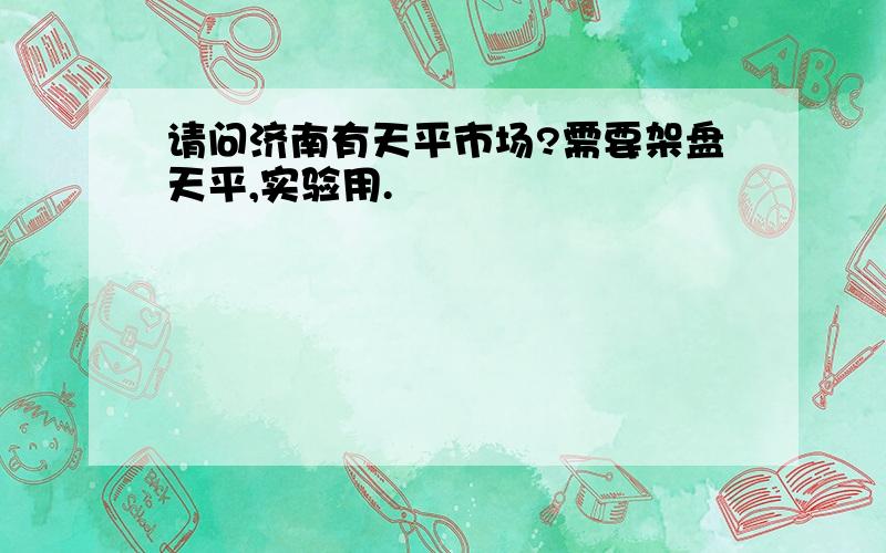 请问济南有天平市场?需要架盘天平,实验用.