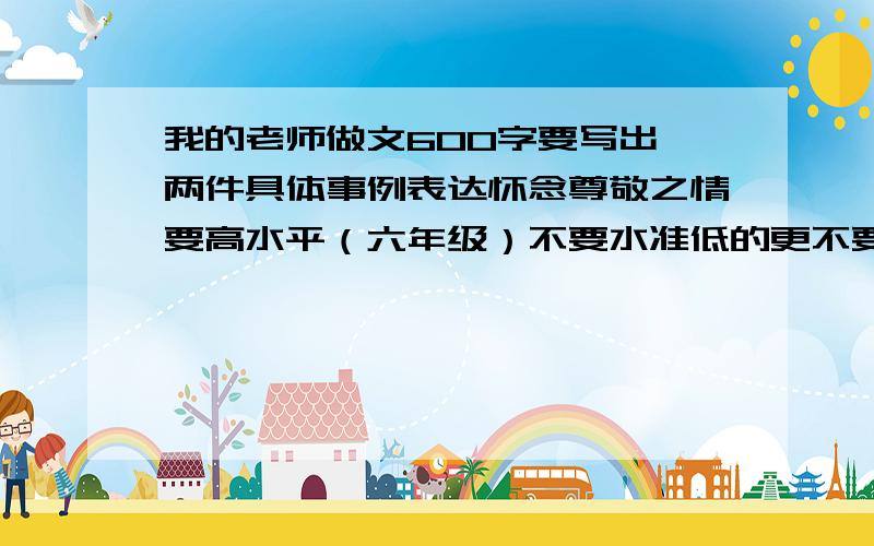 我的老师做文600字要写出一两件具体事例表达怀念尊敬之情要高水平（六年级）不要水准低的更不要散文