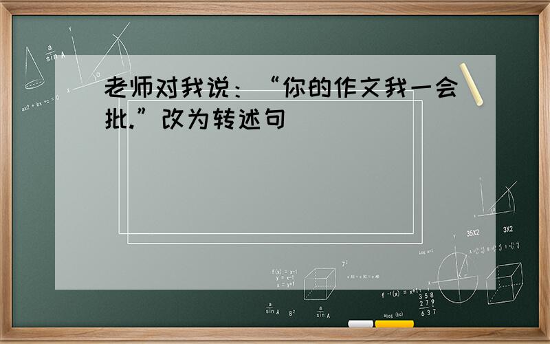 老师对我说：“你的作文我一会批.”改为转述句