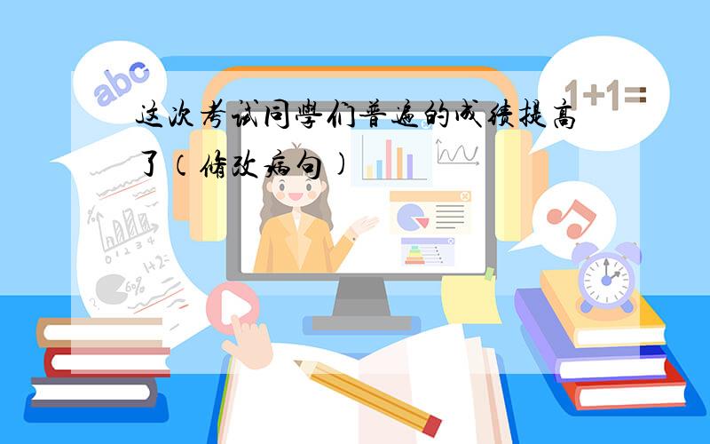 这次考试同学们普遍的成绩提高了（修改病句)