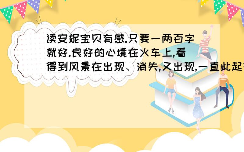 读安妮宝贝有感.只要一两百字就好.良好的心境在火车上,看得到风景在出现、消失,又出现,一直此起彼伏,那是因为你在前进.你只能带着自己去旅行.对他人,可以善待,珍重,但无需寄予厚望.没