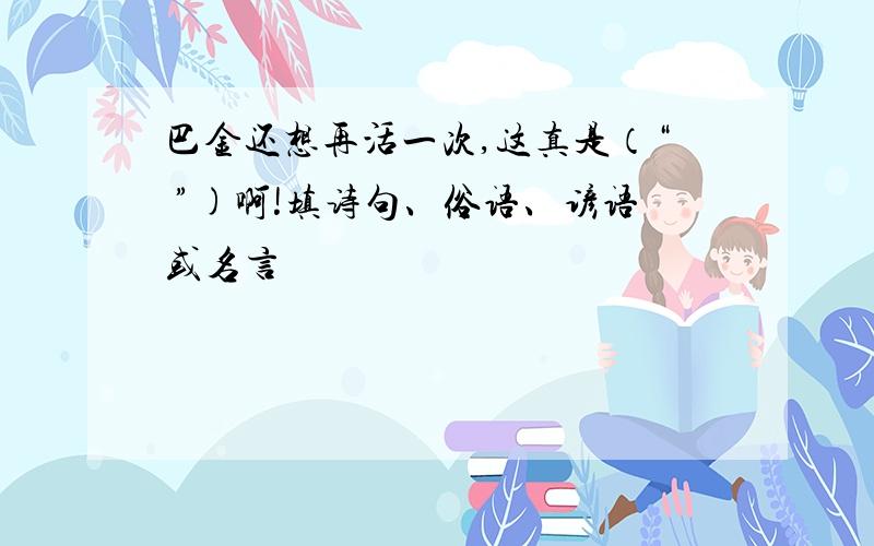 巴金还想再活一次,这真是（“ ”)啊!填诗句、俗语、谚语或名言